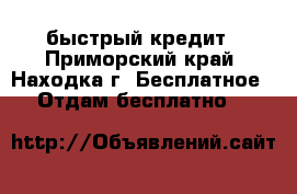 быстрый кредит - Приморский край, Находка г. Бесплатное » Отдам бесплатно   